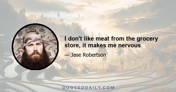 I don't like meat from the grocery store, it makes me nervous