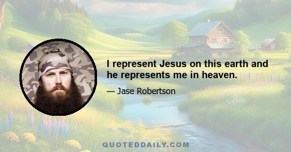 I represent Jesus on this earth and he represents me in heaven.