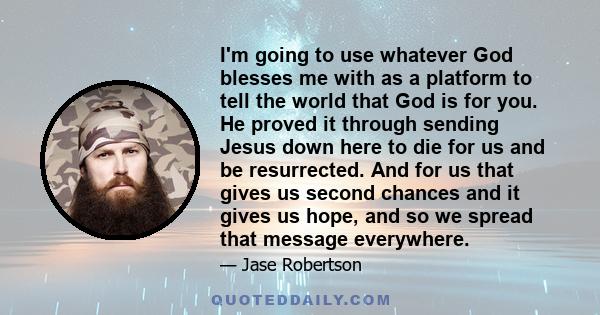 I'm going to use whatever God blesses me with as a platform to tell the world that God is for you. He proved it through sending Jesus down here to die for us and be resurrected. And for us that gives us second chances