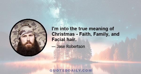 I'm into the true meaning of Christmas - Faith, Family, and Facial hair.