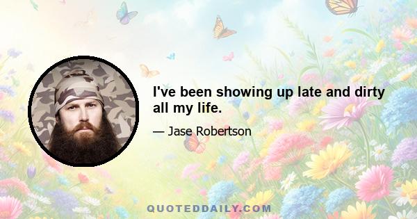 I've been showing up late and dirty all my life.