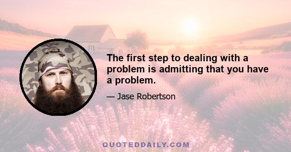 The first step to dealing with a problem is admitting that you have a problem.