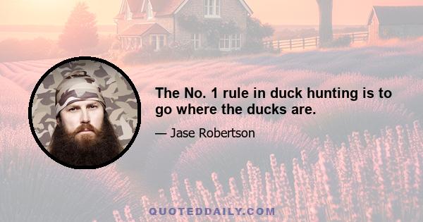 The No. 1 rule in duck hunting is to go where the ducks are.