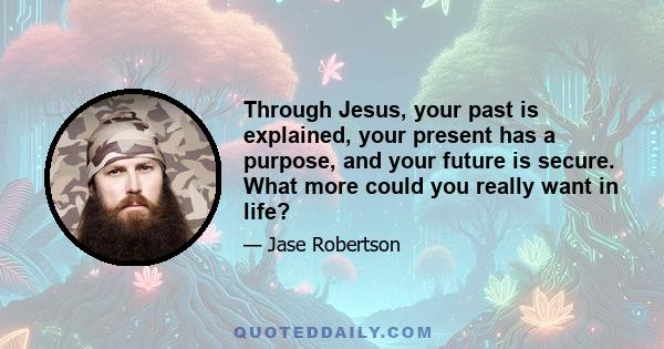 Through Jesus, your past is explained, your present has a purpose, and your future is secure. What more could you really want in life?