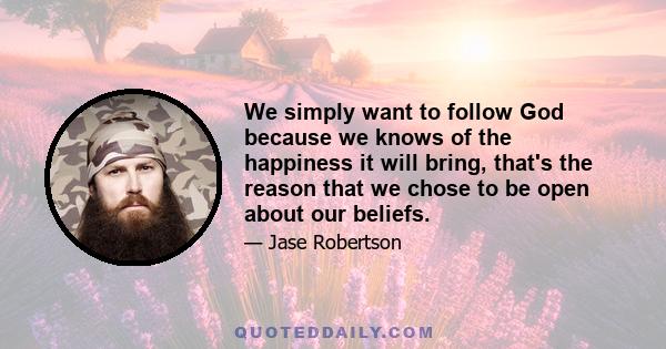 We simply want to follow God because we knows of the happiness it will bring, that's the reason that we chose to be open about our beliefs.