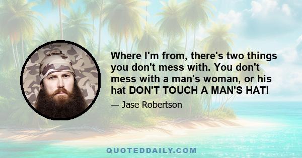 Where I'm from, there's two things you don't mess with. You don't mess with a man's woman, or his hat DON'T TOUCH A MAN'S HAT!