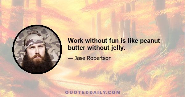 Work without fun is like peanut butter without jelly.