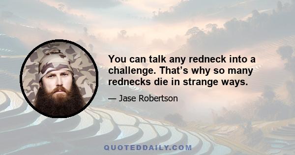 You can talk any redneck into a challenge. That’s why so many rednecks die in strange ways.