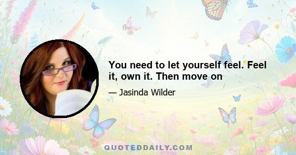 You need to let yourself feel. Feel it, own it. Then move on