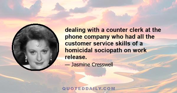 dealing with a counter clerk at the phone company who had all the customer service skills of a homicidal sociopath on work release.