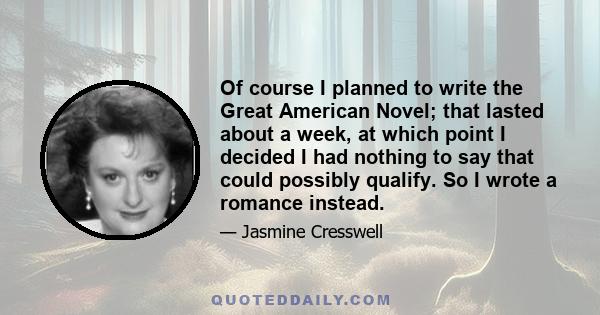 Of course I planned to write the Great American Novel; that lasted about a week, at which point I decided I had nothing to say that could possibly qualify. So I wrote a romance instead.