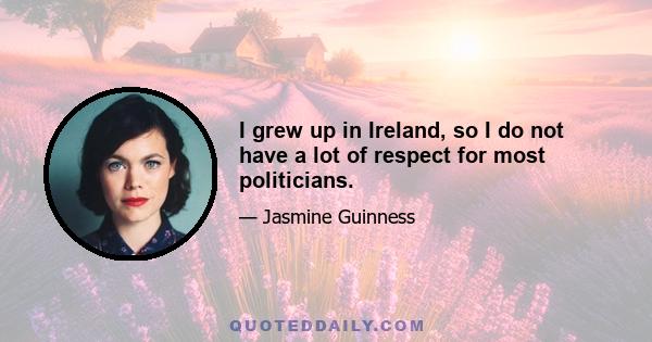 I grew up in Ireland, so I do not have a lot of respect for most politicians.