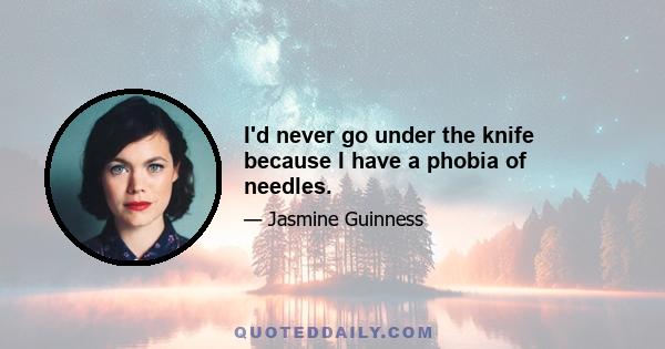 I'd never go under the knife because I have a phobia of needles.