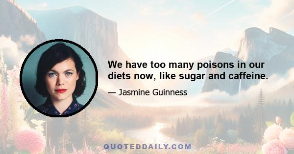 We have too many poisons in our diets now, like sugar and caffeine.