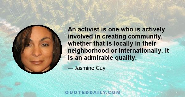 An activist is one who is actively involved in creating community, whether that is locally in their neighborhood or internationally. It is an admirable quality.