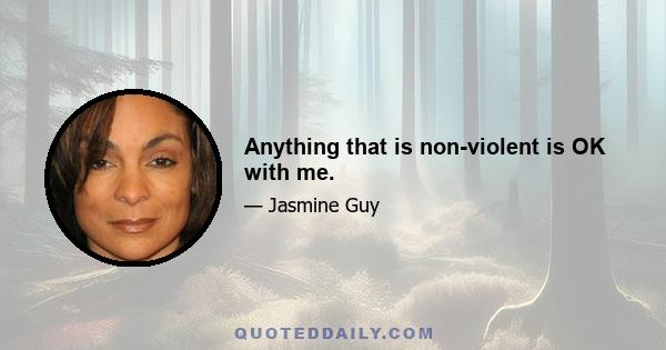 Anything that is non-violent is OK with me.