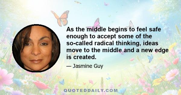 As the middle begins to feel safe enough to accept some of the so-called radical thinking, ideas move to the middle and a new edge is created.