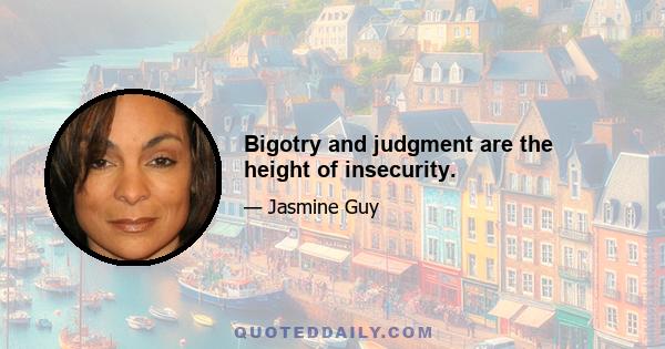 Bigotry and judgment are the height of insecurity.