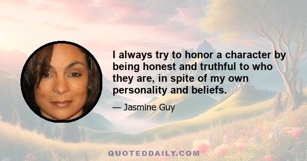 I always try to honor a character by being honest and truthful to who they are, in spite of my own personality and beliefs.