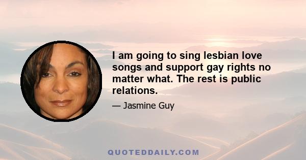 I am going to sing lesbian love songs and support gay rights no matter what. The rest is public relations.