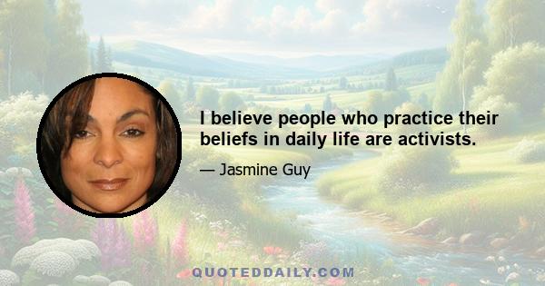 I believe people who practice their beliefs in daily life are activists.