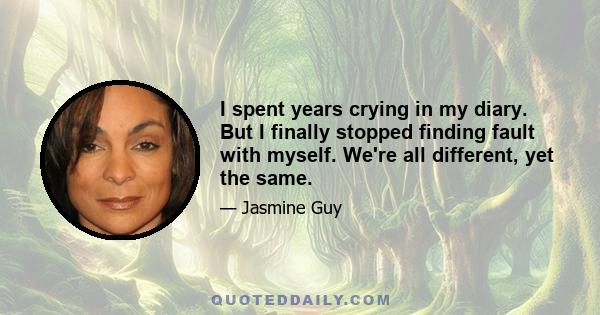 I spent years crying in my diary. But I finally stopped finding fault with myself. We're all different, yet the same.