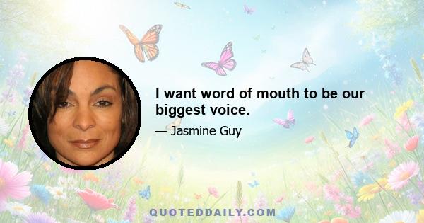 I want word of mouth to be our biggest voice.