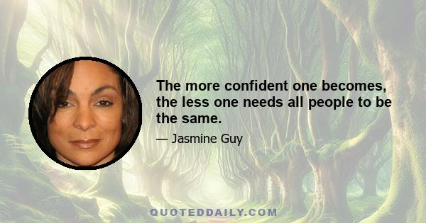 The more confident one becomes, the less one needs all people to be the same.