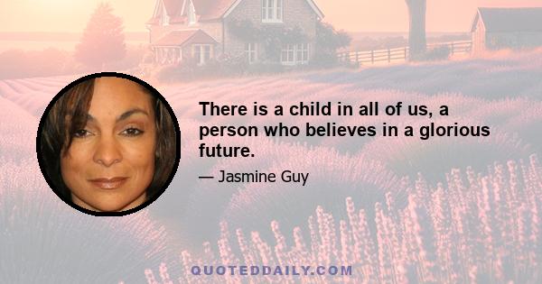 There is a child in all of us, a person who believes in a glorious future.