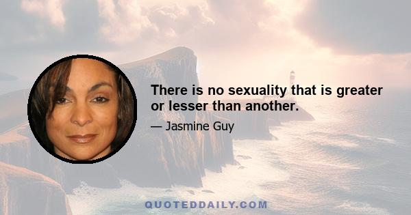 There is no sexuality that is greater or lesser than another.