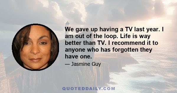 We gave up having a TV last year. I am out of the loop. Life is way better than TV. I recommend it to anyone who has forgotten they have one.