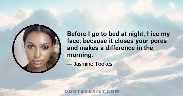 Before I go to bed at night, I ice my face, because it closes your pores and makes a difference in the morning.