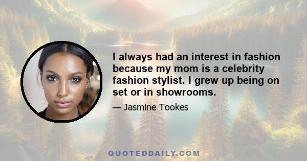 I always had an interest in fashion because my mom is a celebrity fashion stylist. I grew up being on set or in showrooms.