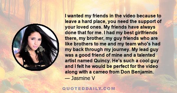 I wanted my friends in the video because to leave a hard place, you need the support of your loved ones. My friends have always done that for me. I had my best girlfriends there, my brother, my guy friends who are like