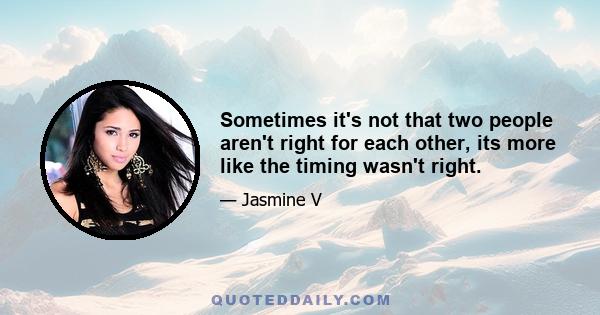 Sometimes it's not that two people aren't right for each other, its more like the timing wasn't right.