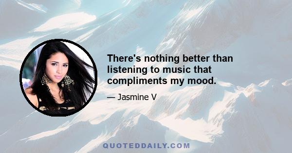 There's nothing better than listening to music that compliments my mood.