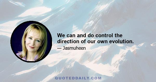 We can and do control the direction of our own evolution.