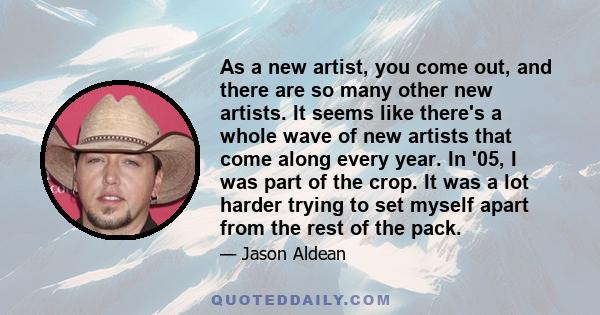 As a new artist, you come out, and there are so many other new artists. It seems like there's a whole wave of new artists that come along every year. In '05, I was part of the crop. It was a lot harder trying to set