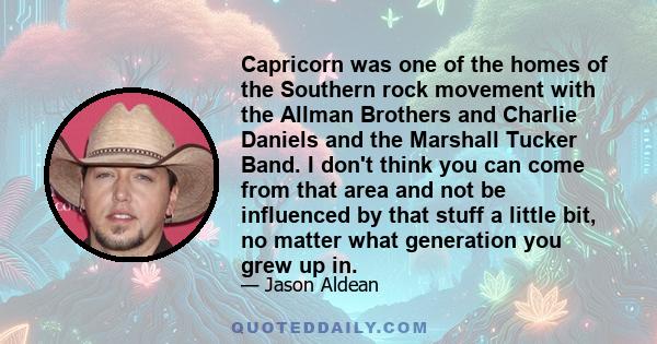 Capricorn was one of the homes of the Southern rock movement with the Allman Brothers and Charlie Daniels and the Marshall Tucker Band. I don't think you can come from that area and not be influenced by that stuff a