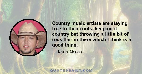 Country music artists are staying true to their roots, keeping it country but throwing a little bit of rock flair in there which I think is a good thing.