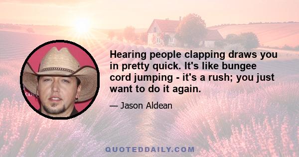 Hearing people clapping draws you in pretty quick. It's like bungee cord jumping - it's a rush; you just want to do it again.