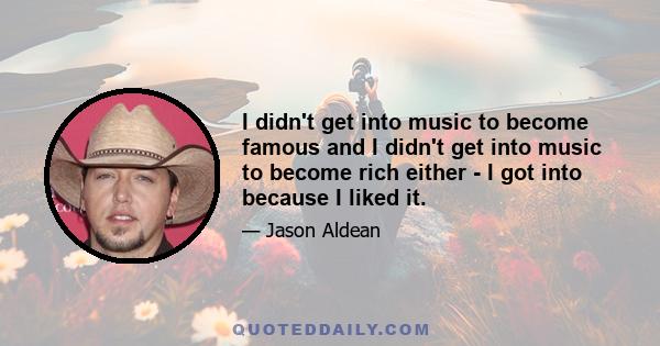 I didn't get into music to become famous and I didn't get into music to become rich either - I got into because I liked it.