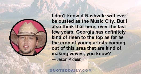 I don't know if Nashville will ever be ousted as the Music City. But I also think that here, over the last few years, Georgia has definitely kind of risen to the top as far as the crop of young artists coming out of