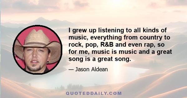 I grew up listening to all kinds of music, everything from country to rock, pop, R&B and even rap, so for me, music is music and a great song is a great song.