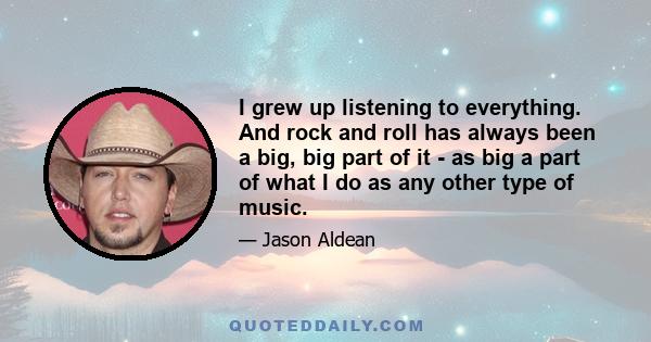 I grew up listening to everything. And rock and roll has always been a big, big part of it - as big a part of what I do as any other type of music.