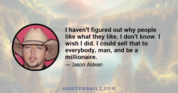 I haven't figured out why people like what they like. I don't know. I wish I did. I could sell that to everybody, man, and be a millionaire.