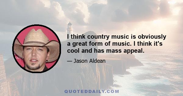 I think country music is obviously a great form of music. I think it's cool and has mass appeal.