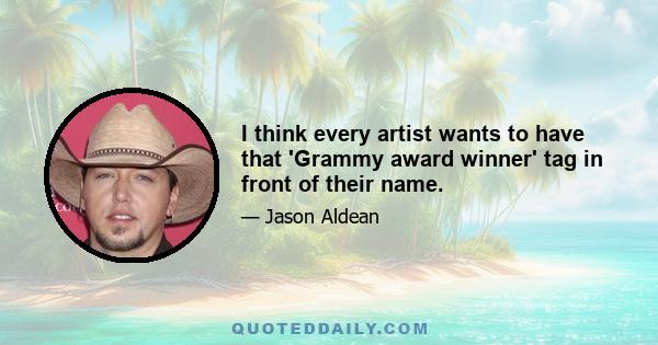 I think every artist wants to have that 'Grammy award winner' tag in front of their name.