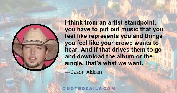 I think from an artist standpoint, you have to put out music that you feel like represents you and things you feel like your crowd wants to hear. And if that drives them to go and download the album or the single,