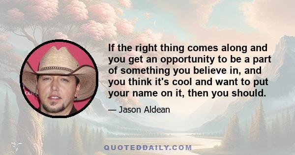 If the right thing comes along and you get an opportunity to be a part of something you believe in, and you think it's cool and want to put your name on it, then you should.